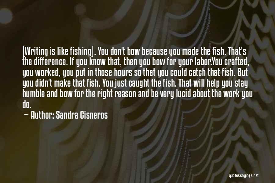 Sandra Cisneros Quotes: [writing Is Like Fishing]. You Don't Bow Because You Made The Fish. That's The Difference. If You Know That, Then