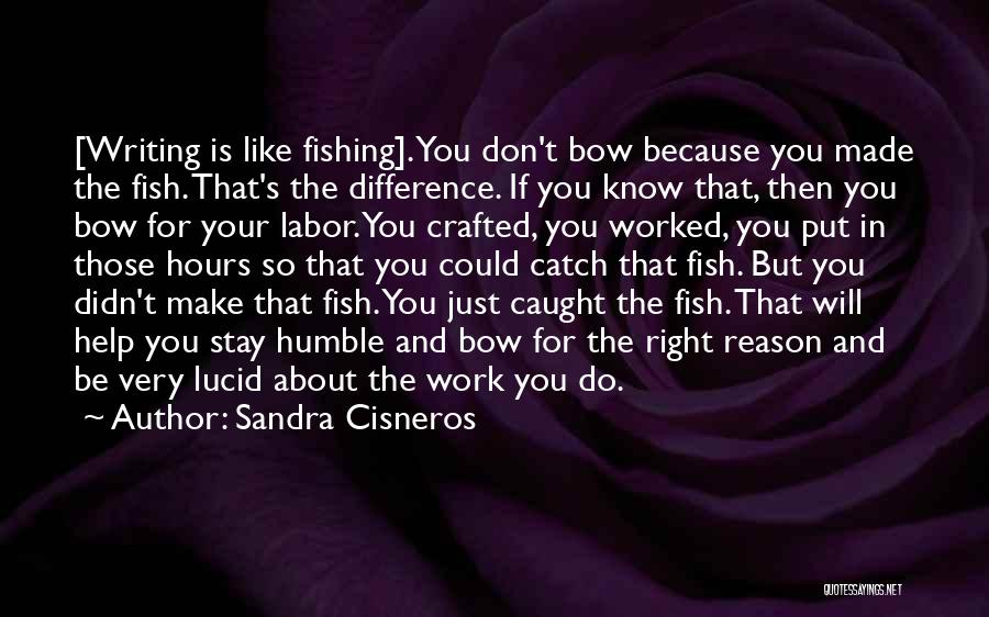 Sandra Cisneros Quotes: [writing Is Like Fishing]. You Don't Bow Because You Made The Fish. That's The Difference. If You Know That, Then