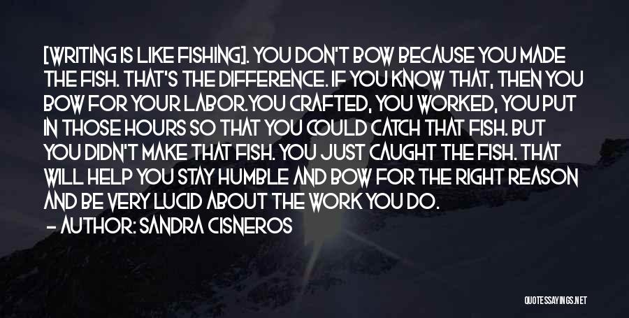 Sandra Cisneros Quotes: [writing Is Like Fishing]. You Don't Bow Because You Made The Fish. That's The Difference. If You Know That, Then