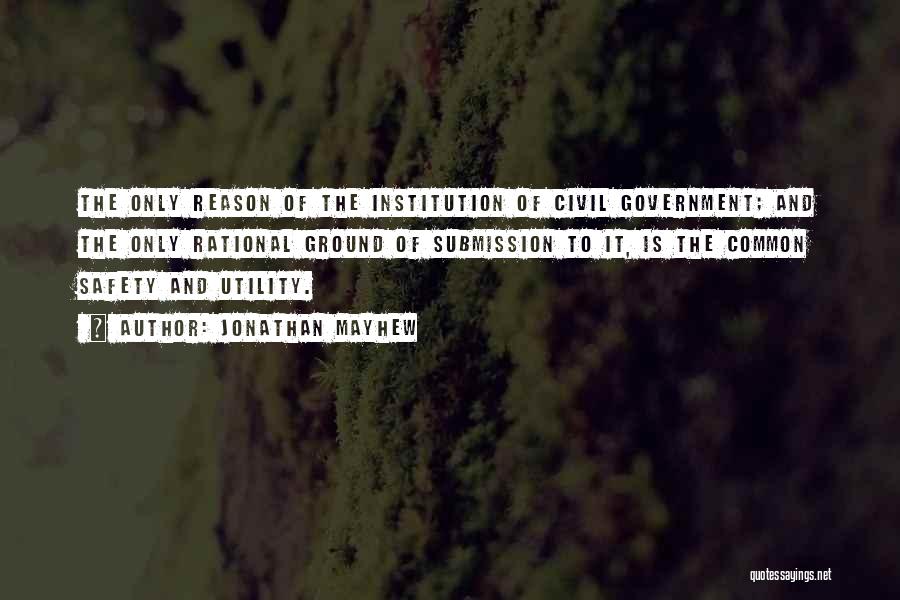 Jonathan Mayhew Quotes: The Only Reason Of The Institution Of Civil Government; And The Only Rational Ground Of Submission To It, Is The