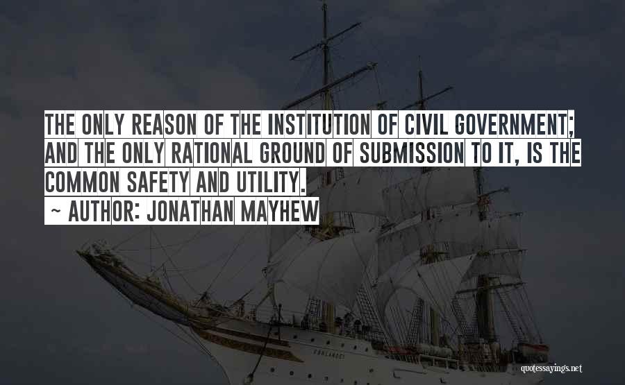 Jonathan Mayhew Quotes: The Only Reason Of The Institution Of Civil Government; And The Only Rational Ground Of Submission To It, Is The