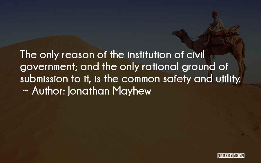 Jonathan Mayhew Quotes: The Only Reason Of The Institution Of Civil Government; And The Only Rational Ground Of Submission To It, Is The