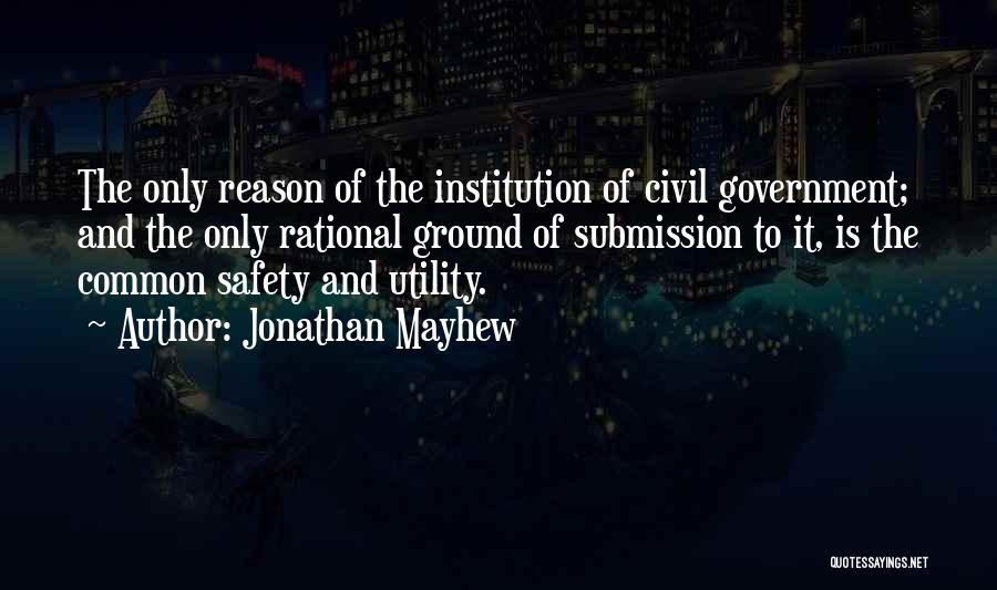 Jonathan Mayhew Quotes: The Only Reason Of The Institution Of Civil Government; And The Only Rational Ground Of Submission To It, Is The