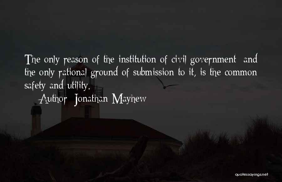 Jonathan Mayhew Quotes: The Only Reason Of The Institution Of Civil Government; And The Only Rational Ground Of Submission To It, Is The