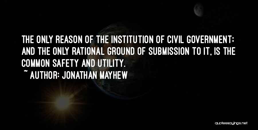 Jonathan Mayhew Quotes: The Only Reason Of The Institution Of Civil Government; And The Only Rational Ground Of Submission To It, Is The