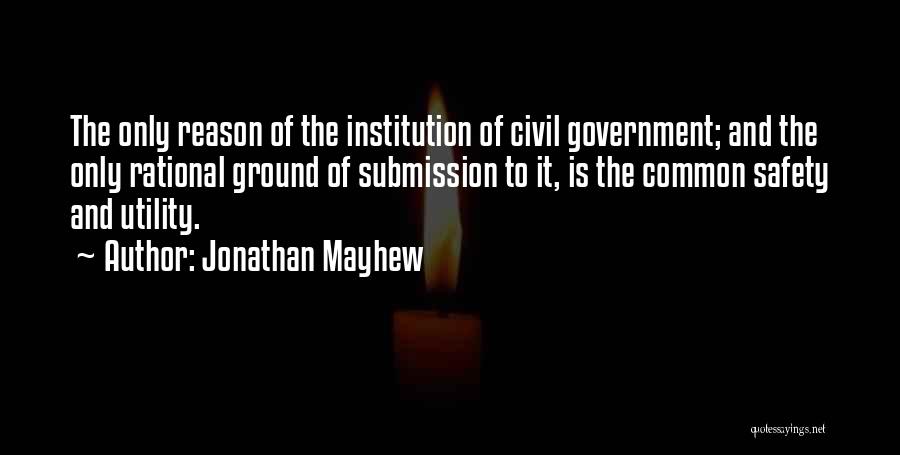 Jonathan Mayhew Quotes: The Only Reason Of The Institution Of Civil Government; And The Only Rational Ground Of Submission To It, Is The