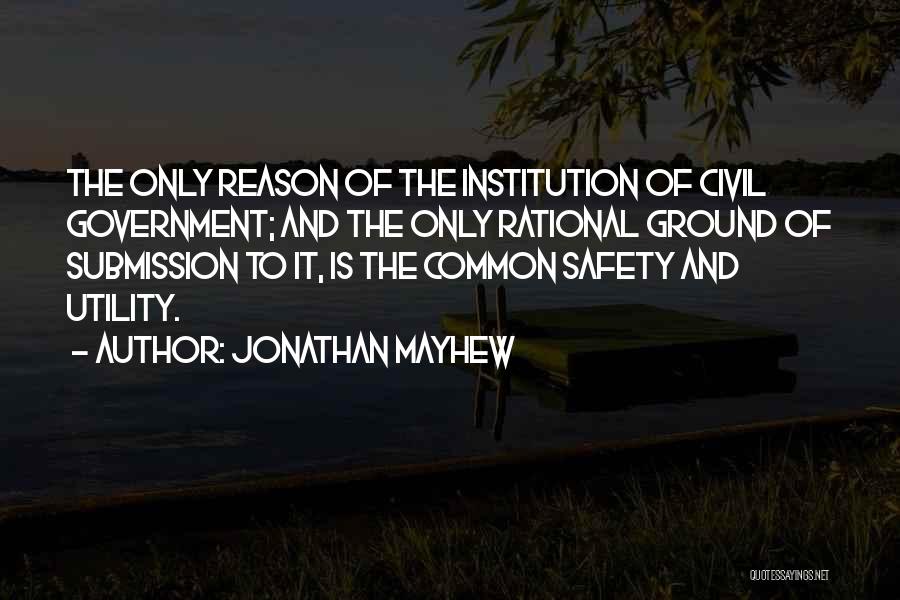 Jonathan Mayhew Quotes: The Only Reason Of The Institution Of Civil Government; And The Only Rational Ground Of Submission To It, Is The