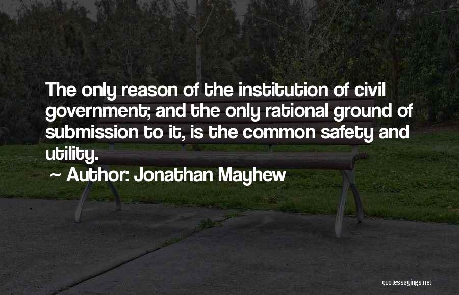 Jonathan Mayhew Quotes: The Only Reason Of The Institution Of Civil Government; And The Only Rational Ground Of Submission To It, Is The