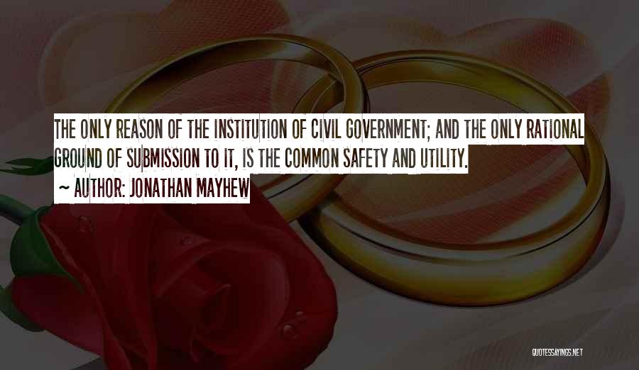 Jonathan Mayhew Quotes: The Only Reason Of The Institution Of Civil Government; And The Only Rational Ground Of Submission To It, Is The