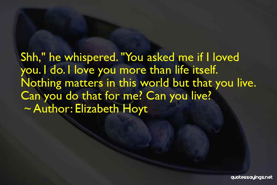 Elizabeth Hoyt Quotes: Shh, He Whispered. You Asked Me If I Loved You. I Do. I Love You More Than Life Itself. Nothing