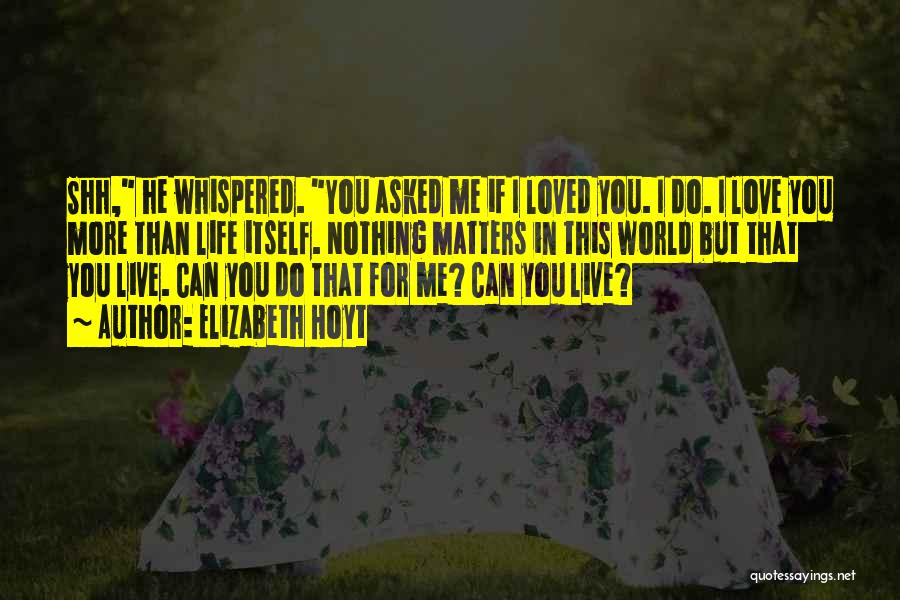 Elizabeth Hoyt Quotes: Shh, He Whispered. You Asked Me If I Loved You. I Do. I Love You More Than Life Itself. Nothing