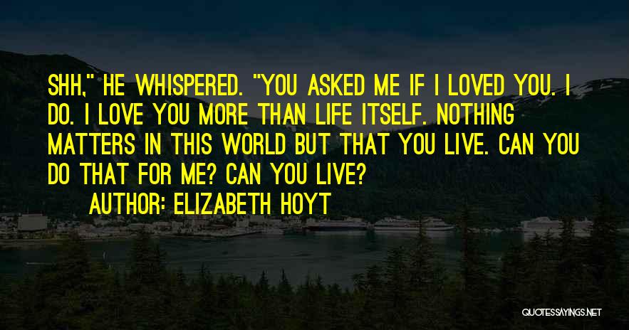 Elizabeth Hoyt Quotes: Shh, He Whispered. You Asked Me If I Loved You. I Do. I Love You More Than Life Itself. Nothing