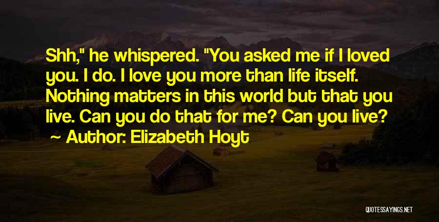 Elizabeth Hoyt Quotes: Shh, He Whispered. You Asked Me If I Loved You. I Do. I Love You More Than Life Itself. Nothing