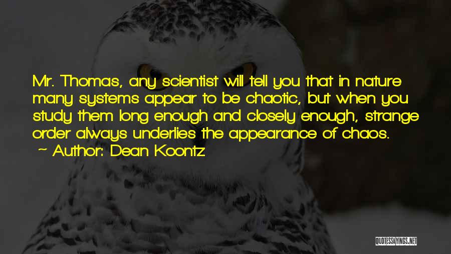 Dean Koontz Quotes: Mr. Thomas, Any Scientist Will Tell You That In Nature Many Systems Appear To Be Chaotic, But When You Study