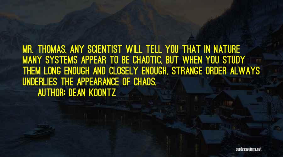 Dean Koontz Quotes: Mr. Thomas, Any Scientist Will Tell You That In Nature Many Systems Appear To Be Chaotic, But When You Study