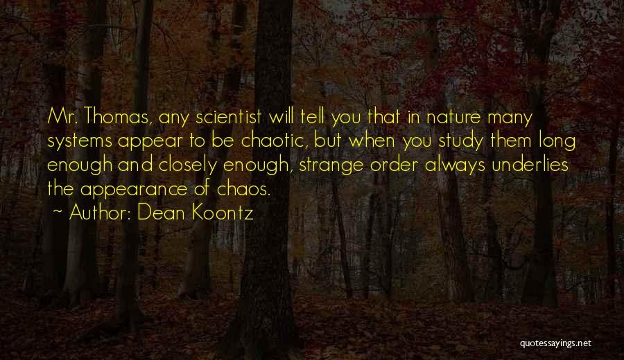 Dean Koontz Quotes: Mr. Thomas, Any Scientist Will Tell You That In Nature Many Systems Appear To Be Chaotic, But When You Study