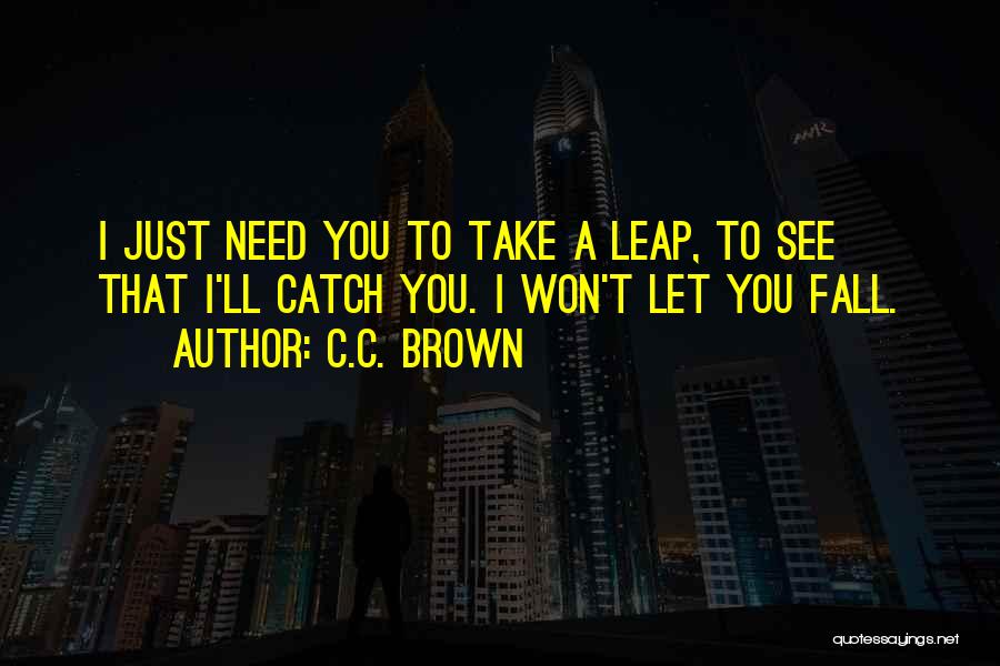 C.C. Brown Quotes: I Just Need You To Take A Leap, To See That I'll Catch You. I Won't Let You Fall.