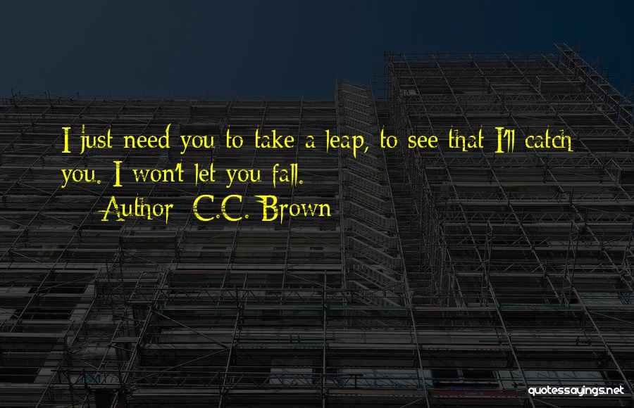 C.C. Brown Quotes: I Just Need You To Take A Leap, To See That I'll Catch You. I Won't Let You Fall.