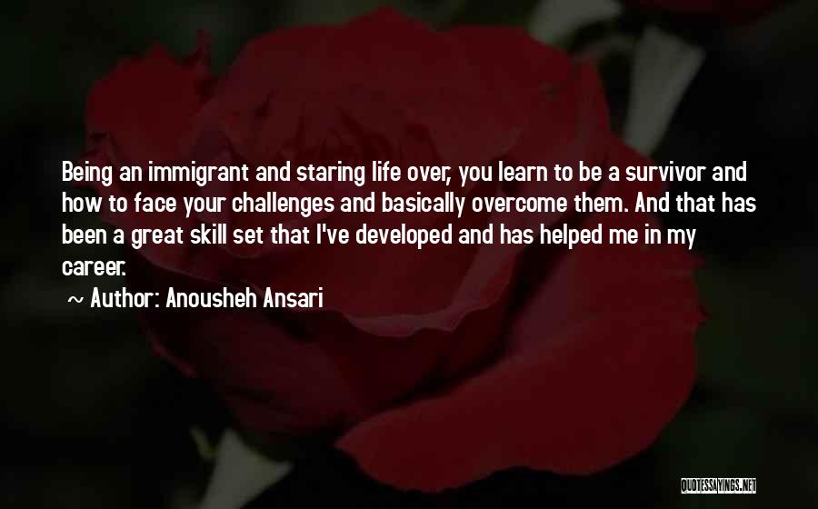 Anousheh Ansari Quotes: Being An Immigrant And Staring Life Over, You Learn To Be A Survivor And How To Face Your Challenges And