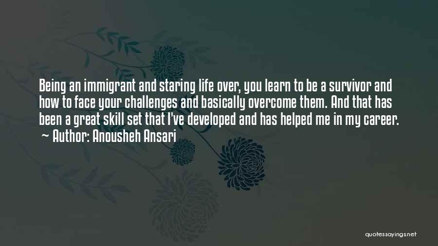 Anousheh Ansari Quotes: Being An Immigrant And Staring Life Over, You Learn To Be A Survivor And How To Face Your Challenges And