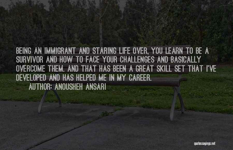 Anousheh Ansari Quotes: Being An Immigrant And Staring Life Over, You Learn To Be A Survivor And How To Face Your Challenges And