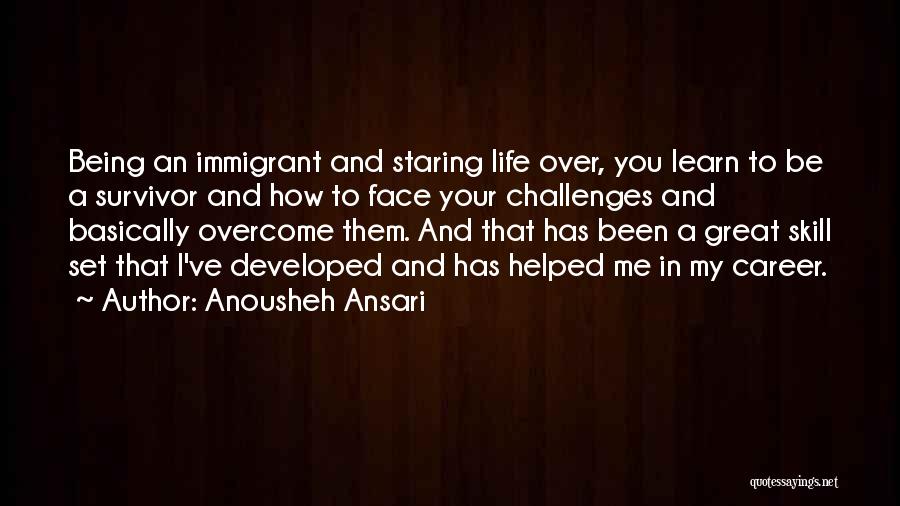 Anousheh Ansari Quotes: Being An Immigrant And Staring Life Over, You Learn To Be A Survivor And How To Face Your Challenges And