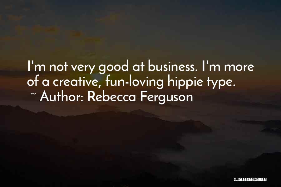 Rebecca Ferguson Quotes: I'm Not Very Good At Business. I'm More Of A Creative, Fun-loving Hippie Type.