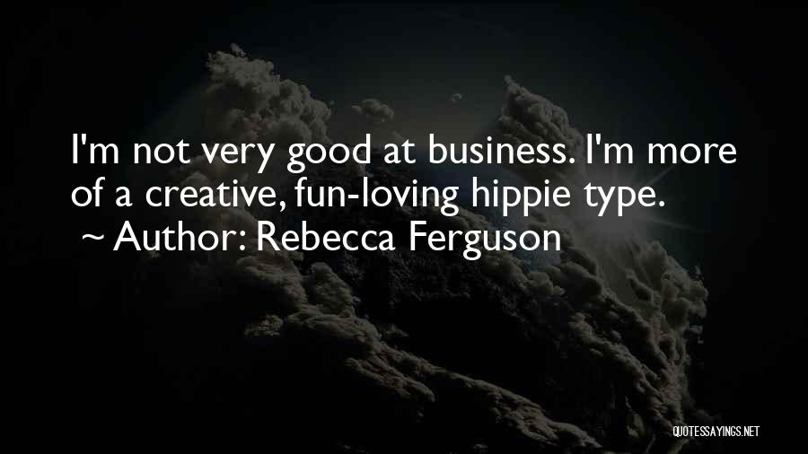 Rebecca Ferguson Quotes: I'm Not Very Good At Business. I'm More Of A Creative, Fun-loving Hippie Type.