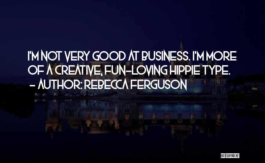Rebecca Ferguson Quotes: I'm Not Very Good At Business. I'm More Of A Creative, Fun-loving Hippie Type.