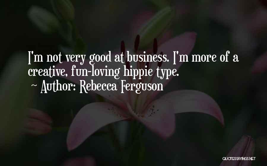 Rebecca Ferguson Quotes: I'm Not Very Good At Business. I'm More Of A Creative, Fun-loving Hippie Type.