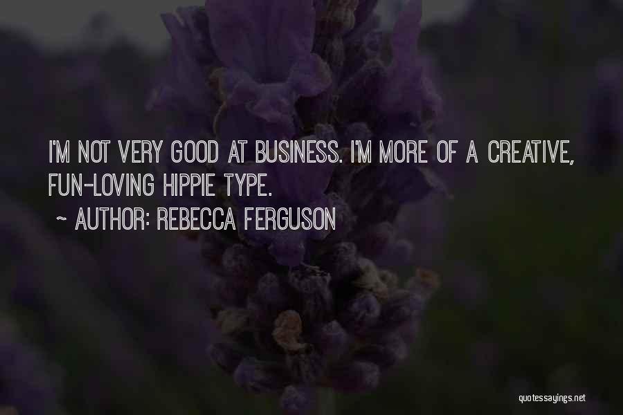 Rebecca Ferguson Quotes: I'm Not Very Good At Business. I'm More Of A Creative, Fun-loving Hippie Type.