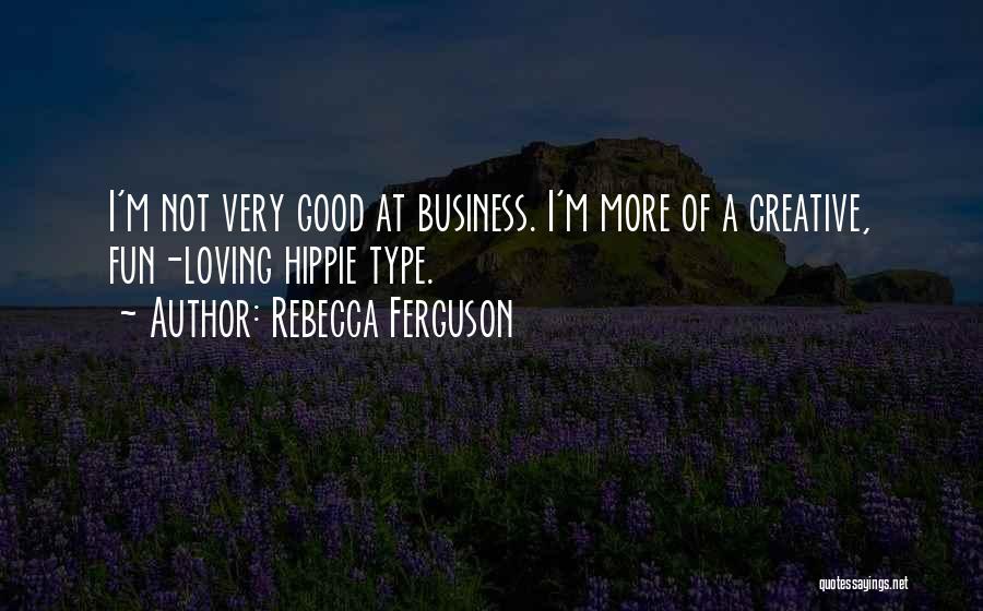 Rebecca Ferguson Quotes: I'm Not Very Good At Business. I'm More Of A Creative, Fun-loving Hippie Type.
