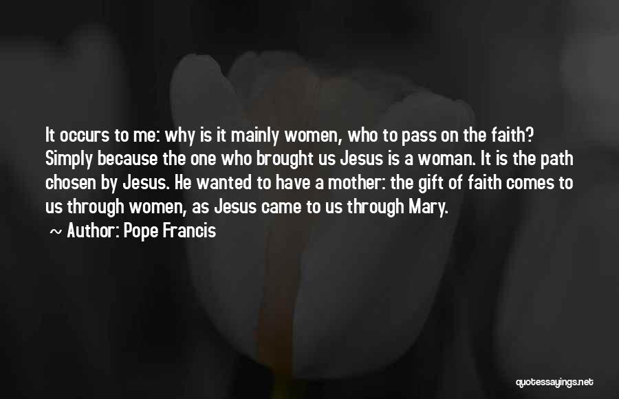 Pope Francis Quotes: It Occurs To Me: Why Is It Mainly Women, Who To Pass On The Faith? Simply Because The One Who