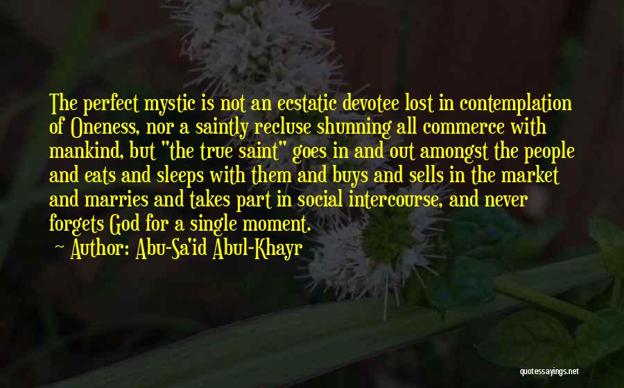 Abu-Sa'id Abul-Khayr Quotes: The Perfect Mystic Is Not An Ecstatic Devotee Lost In Contemplation Of Oneness, Nor A Saintly Recluse Shunning All Commerce