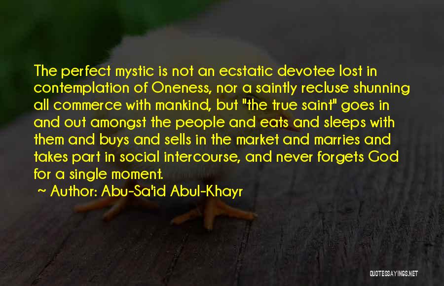 Abu-Sa'id Abul-Khayr Quotes: The Perfect Mystic Is Not An Ecstatic Devotee Lost In Contemplation Of Oneness, Nor A Saintly Recluse Shunning All Commerce