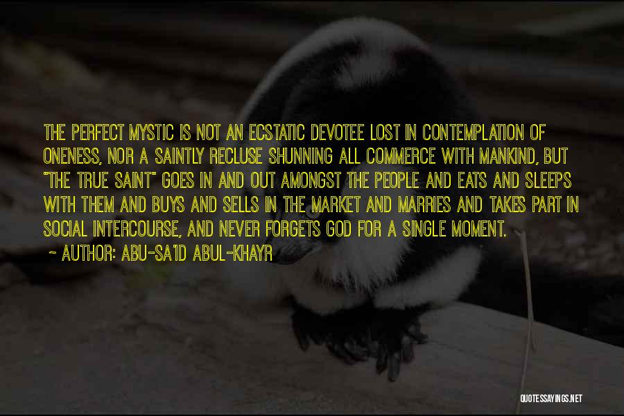 Abu-Sa'id Abul-Khayr Quotes: The Perfect Mystic Is Not An Ecstatic Devotee Lost In Contemplation Of Oneness, Nor A Saintly Recluse Shunning All Commerce