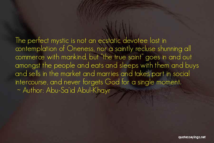 Abu-Sa'id Abul-Khayr Quotes: The Perfect Mystic Is Not An Ecstatic Devotee Lost In Contemplation Of Oneness, Nor A Saintly Recluse Shunning All Commerce