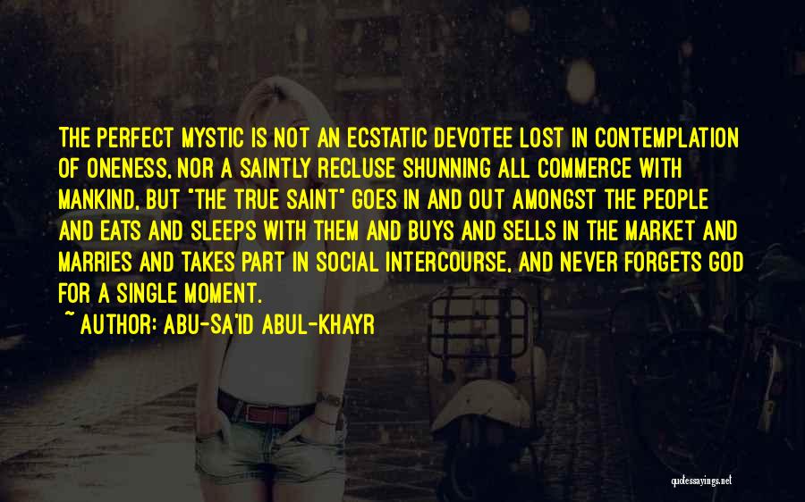 Abu-Sa'id Abul-Khayr Quotes: The Perfect Mystic Is Not An Ecstatic Devotee Lost In Contemplation Of Oneness, Nor A Saintly Recluse Shunning All Commerce