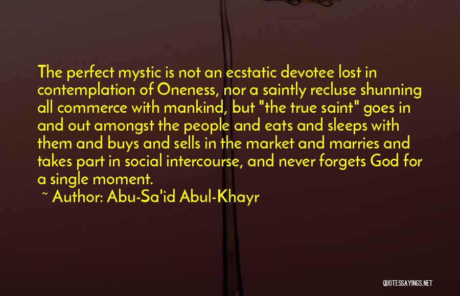 Abu-Sa'id Abul-Khayr Quotes: The Perfect Mystic Is Not An Ecstatic Devotee Lost In Contemplation Of Oneness, Nor A Saintly Recluse Shunning All Commerce