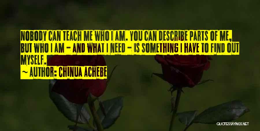 Chinua Achebe Quotes: Nobody Can Teach Me Who I Am. You Can Describe Parts Of Me, But Who I Am - And What