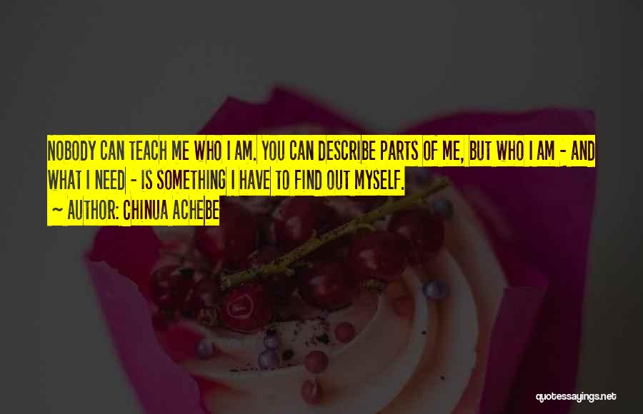 Chinua Achebe Quotes: Nobody Can Teach Me Who I Am. You Can Describe Parts Of Me, But Who I Am - And What
