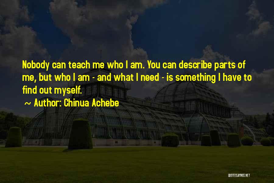 Chinua Achebe Quotes: Nobody Can Teach Me Who I Am. You Can Describe Parts Of Me, But Who I Am - And What