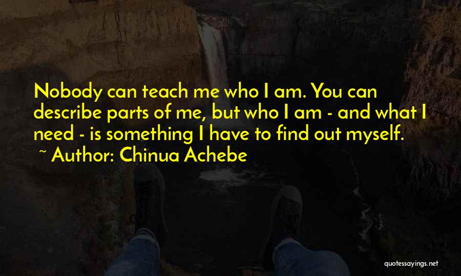 Chinua Achebe Quotes: Nobody Can Teach Me Who I Am. You Can Describe Parts Of Me, But Who I Am - And What