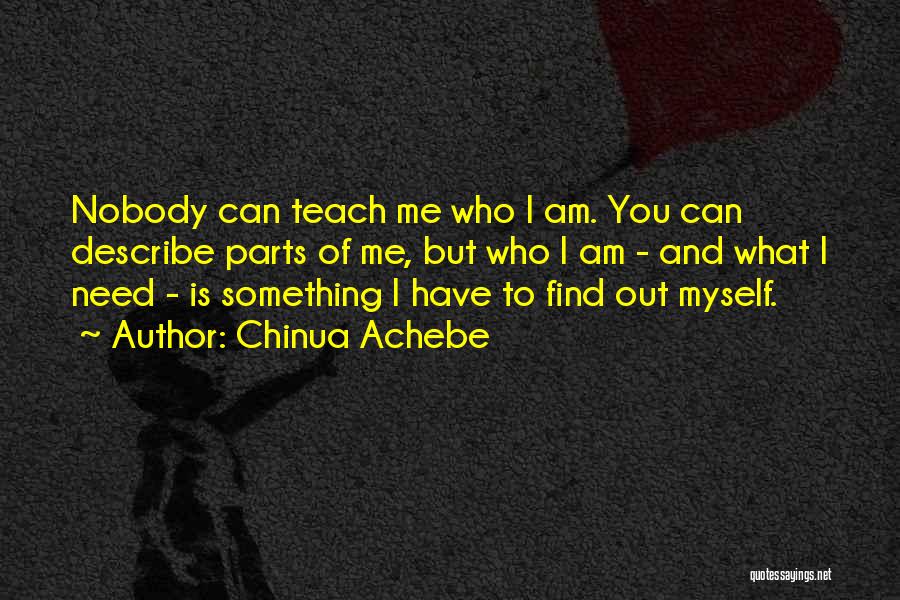 Chinua Achebe Quotes: Nobody Can Teach Me Who I Am. You Can Describe Parts Of Me, But Who I Am - And What