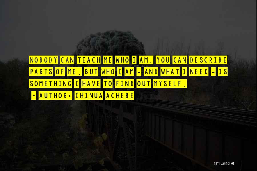 Chinua Achebe Quotes: Nobody Can Teach Me Who I Am. You Can Describe Parts Of Me, But Who I Am - And What