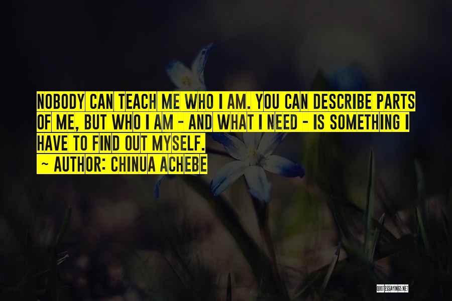 Chinua Achebe Quotes: Nobody Can Teach Me Who I Am. You Can Describe Parts Of Me, But Who I Am - And What