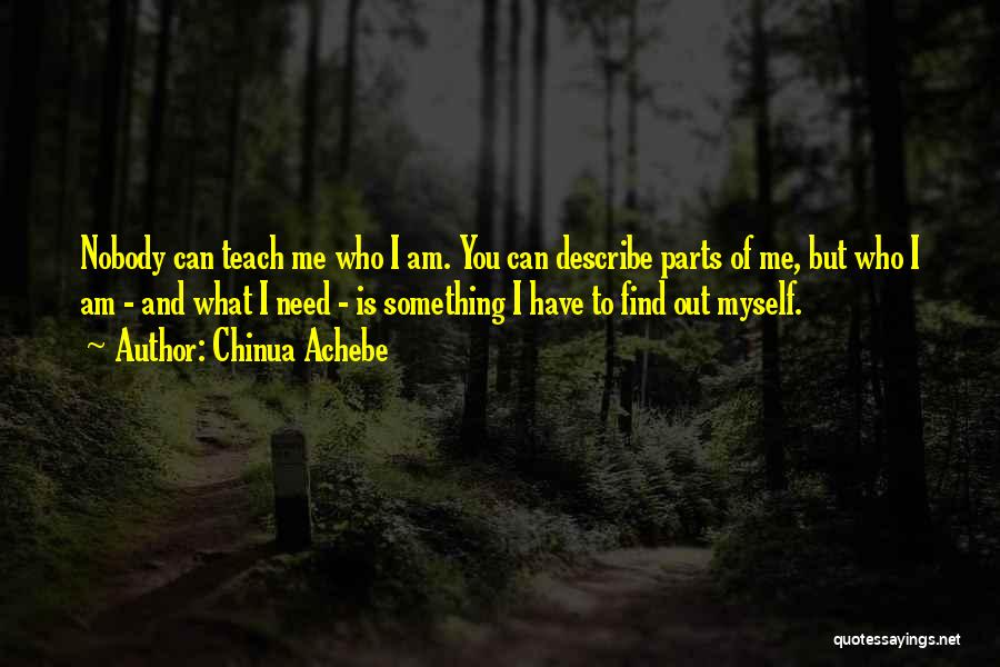 Chinua Achebe Quotes: Nobody Can Teach Me Who I Am. You Can Describe Parts Of Me, But Who I Am - And What