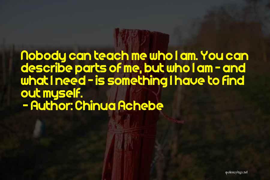 Chinua Achebe Quotes: Nobody Can Teach Me Who I Am. You Can Describe Parts Of Me, But Who I Am - And What