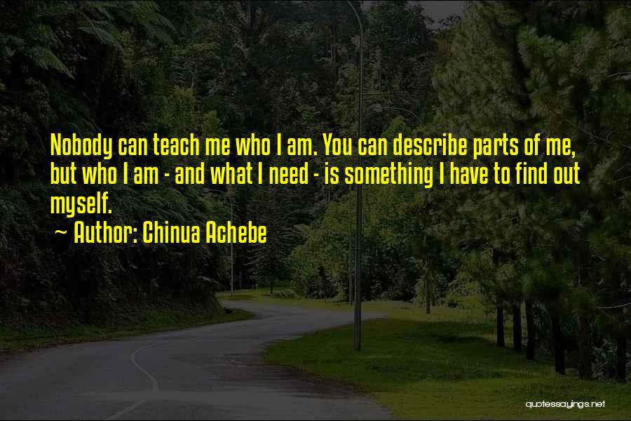 Chinua Achebe Quotes: Nobody Can Teach Me Who I Am. You Can Describe Parts Of Me, But Who I Am - And What