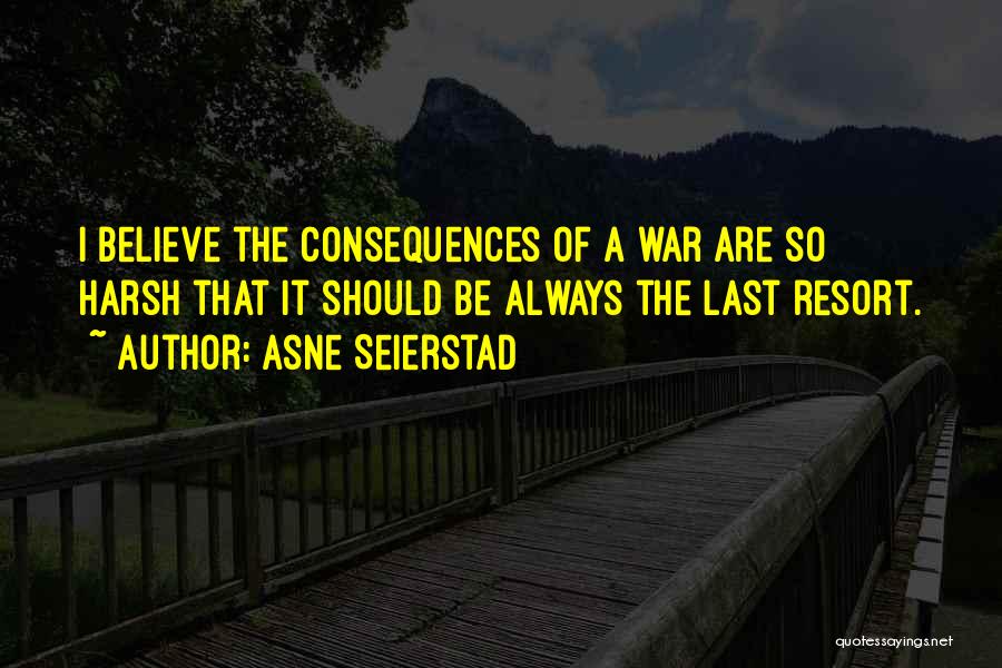 Asne Seierstad Quotes: I Believe The Consequences Of A War Are So Harsh That It Should Be Always The Last Resort.